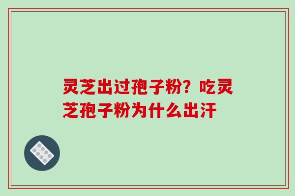 灵芝出过孢子粉？吃灵芝孢子粉为什么出汗