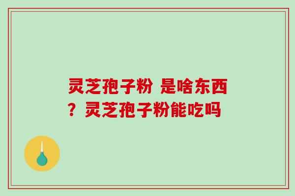灵芝孢子粉 是啥东西？灵芝孢子粉能吃吗
