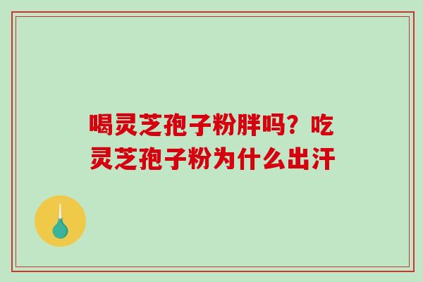 喝灵芝孢子粉胖吗?吃灵芝孢子粉为什么出汗 喝灵芝孢子粉胖吗?吃灵芝孢子粉为什么出汗