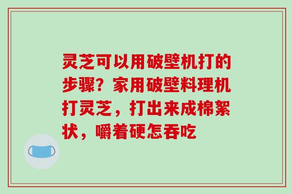 灵芝可以用破壁机打的步骤?家用破壁料理机打灵芝,打出来成棉絮状,嚼着硬怎吞吃 灵芝可以用破壁机打的步骤?家用破壁料理机打灵芝,打出来成棉絮状,嚼着硬怎吞吃
