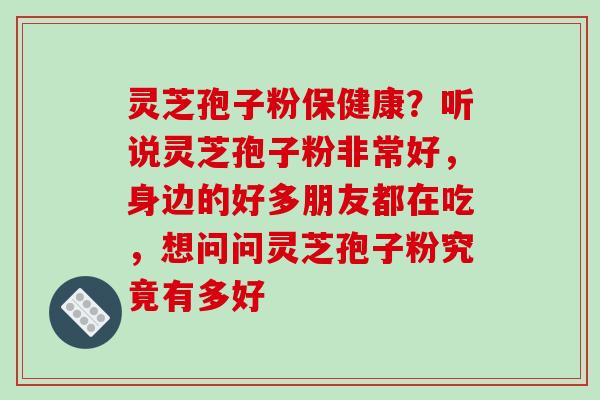 灵芝孢子粉保健康?听说灵芝孢子粉非常好,身边的好多朋友都在吃,想问问灵芝孢子粉究竟有多好 灵芝孢子粉保健康?听说灵芝孢子粉非常好,身边的好多朋友都在吃,想问问灵芝孢子粉究竟有多好