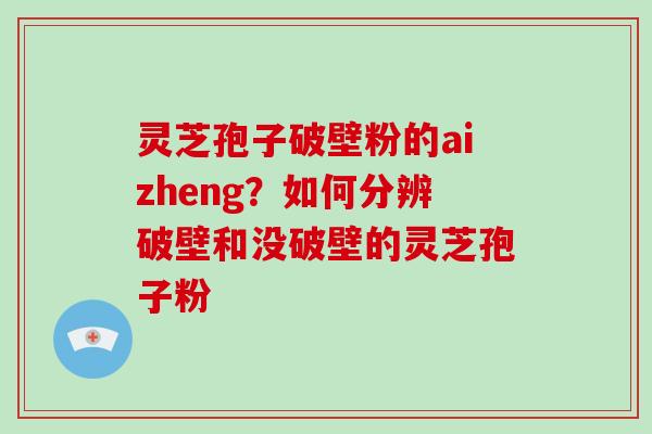 灵芝孢子破壁粉的aizheng？如何分辨破壁和没破壁的灵芝孢子粉