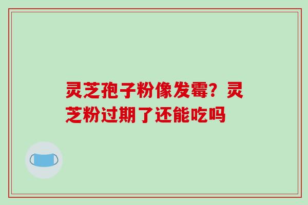 灵芝孢子粉像发霉？灵芝粉过期了还能吃吗