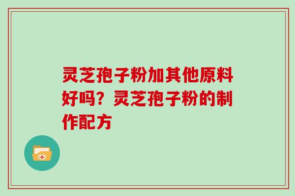 灵芝孢子粉加其他原料好吗?灵芝孢子粉的制作配方 灵芝孢子粉加其他原料好吗?灵芝孢子粉的制作配方