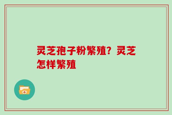 灵芝孢子粉繁殖?灵芝怎样繁殖 灵芝孢子粉繁殖?灵芝怎样繁殖