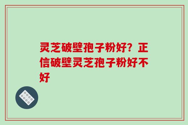 灵芝破壁孢子粉好？正信破壁灵芝孢子粉好不好