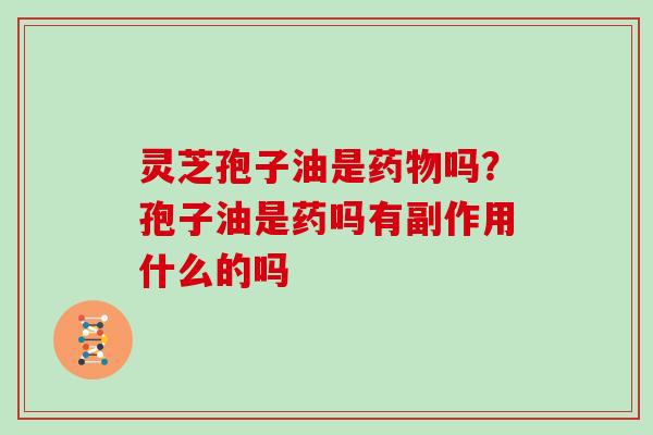 灵芝孢子油是药物吗？孢子油是药吗有副作用什么的吗
