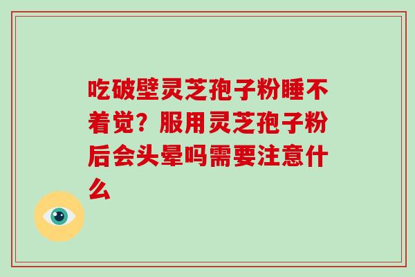 吃破壁灵芝孢子粉睡不着觉?服用灵芝孢子粉后会头晕吗需要注意什么 吃破壁灵芝孢子粉睡不着觉?服用灵芝孢子粉后会头晕吗需要注意什么