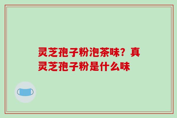 灵芝孢子粉泡茶味?真灵芝孢子粉是什么味 灵芝孢子粉泡茶味?真灵芝孢子粉是什么味