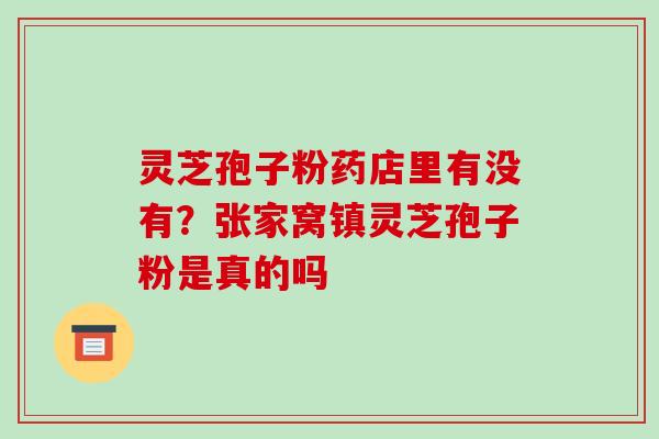 灵芝孢子粉药店里有没有？张家窝镇灵芝孢子粉是真的吗