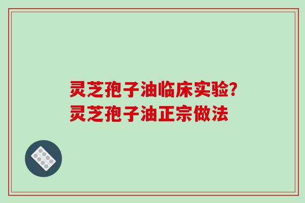 灵芝孢子油临床实验?灵芝孢子油正宗做法 灵芝孢子油临床实验?灵芝孢子油正宗做法