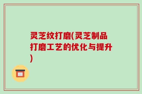 灵芝纹打磨(灵芝制品打磨工艺的优化与提升)