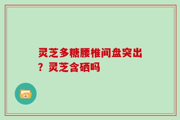 灵芝多糖腰椎间盘突出？灵芝含硒吗