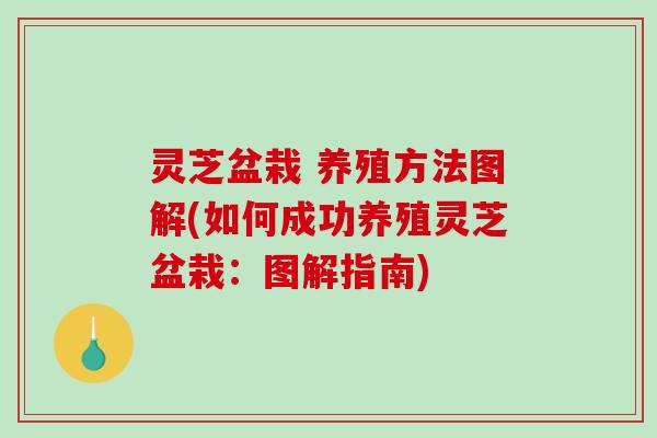 灵芝盆栽 养殖方法图解(如何成功养殖灵芝盆栽：图解指南)