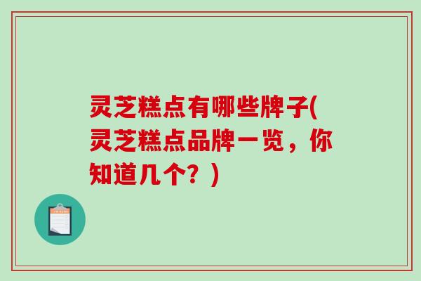 灵芝糕点有哪些牌子(灵芝糕点品牌一览，你知道几个？)