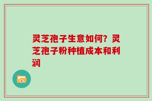 灵芝孢子生意如何?灵芝孢子粉种植成本和利润 灵芝孢子生意如何?灵芝孢子粉种植成本和利润