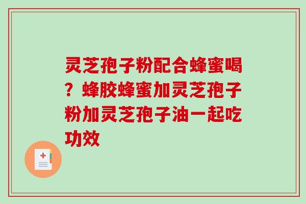灵芝孢子粉配合蜂蜜喝？蜂胶蜂蜜加灵芝孢子粉加灵芝孢子油一起吃功效