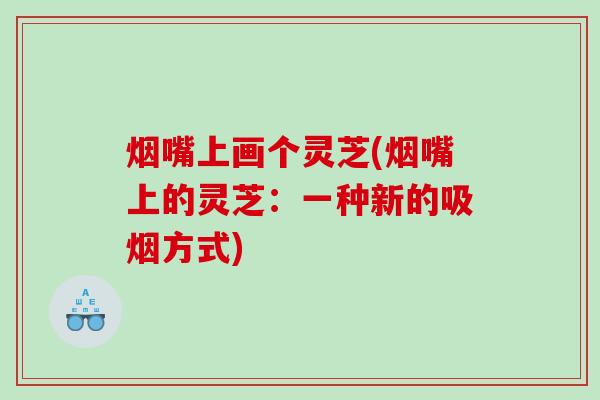 烟嘴上画个灵芝(烟嘴上的灵芝：一种新的吸烟方式)