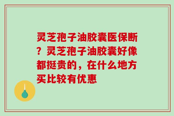 灵芝孢子油胶囊医保断？灵芝孢子油胶囊好像都挺贵的，在什么地方买比较有优惠