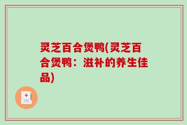 灵芝百合煲鸭(灵芝百合煲鸭:滋补的养生佳品) 灵芝百合煲鸭(灵芝百合煲鸭:滋补的养生佳品)