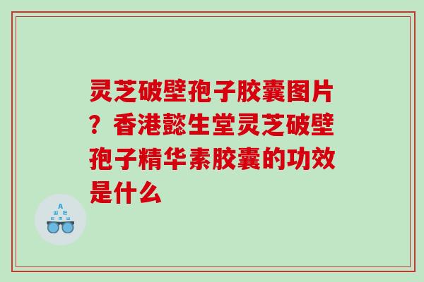 灵芝破壁孢子胶囊图片？香港懿生堂灵芝破壁孢子精华素胶囊的功效是什么