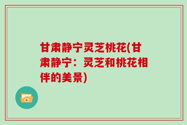 甘肃静宁灵芝桃花(甘肃静宁：灵芝和桃花相伴的美景)