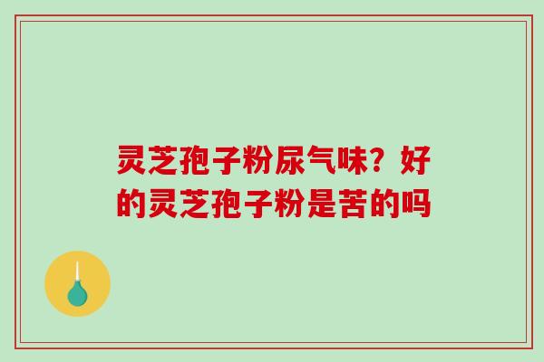 灵芝孢子粉尿气味？好的灵芝孢子粉是苦的吗
