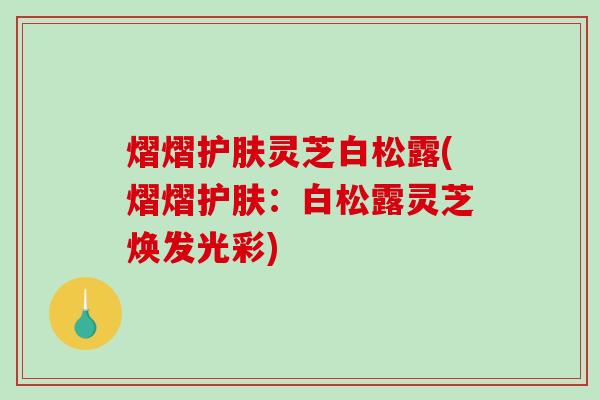 熠熠护肤灵芝白松露(熠熠护肤:白松露灵芝焕发光彩) 熠熠护肤灵芝白松露(熠熠护肤:白松露灵芝焕发光彩)