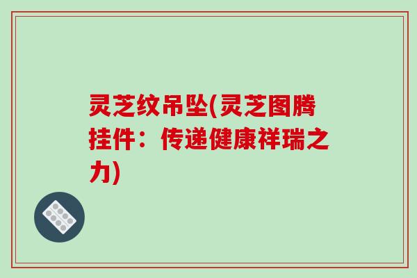 灵芝纹吊坠(灵芝图腾挂件：传递健康祥瑞之力)