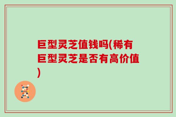 巨型灵芝值钱吗(稀有巨型灵芝是否有高价值)