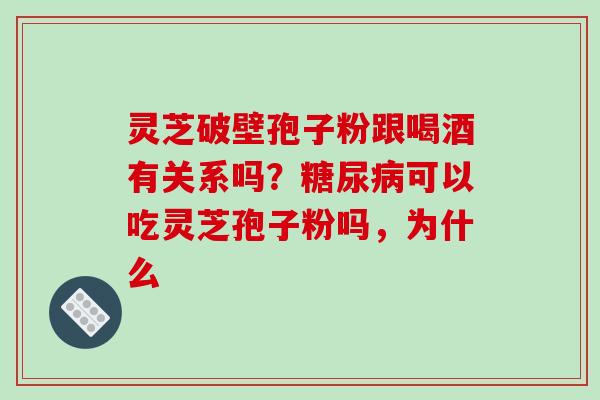 灵芝破壁孢子粉跟喝酒有关系吗?可以吃灵芝孢子粉吗,为什么 灵芝破壁孢子粉跟喝酒有关系吗?可以吃灵芝孢子粉吗,为什么