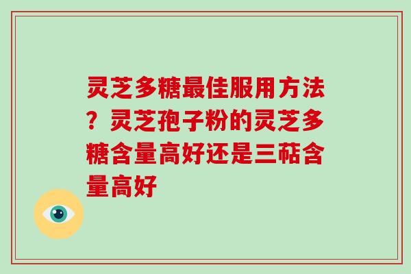灵芝多糖最佳服用方法？灵芝孢子粉的灵芝多糖含量高好还是三萜含量高好