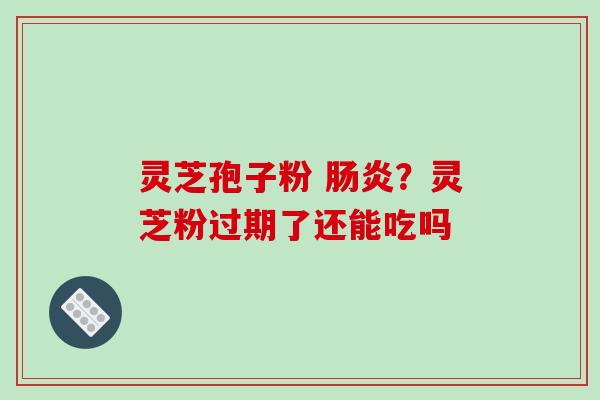 灵芝孢子粉 ?灵芝粉过期了还能吃吗 灵芝孢子粉 ?灵芝粉过期了还能吃吗