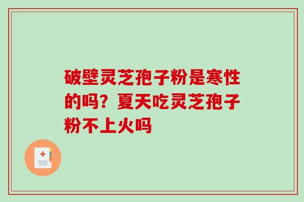 破壁灵芝孢子粉是寒性的吗?夏天吃灵芝孢子粉不上火吗 破壁灵芝孢子粉是寒性的吗?夏天吃灵芝孢子粉不上火吗