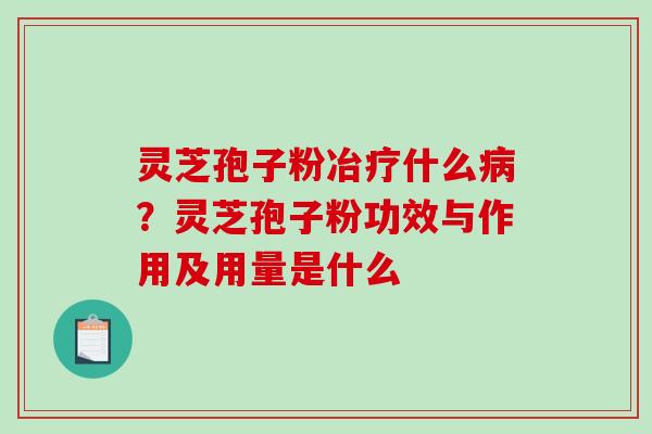 灵芝孢子粉冶疗什么?灵芝孢子粉功效与作用及用量是什么 灵芝孢子粉冶疗什么?灵芝孢子粉功效与作用及用量是什么