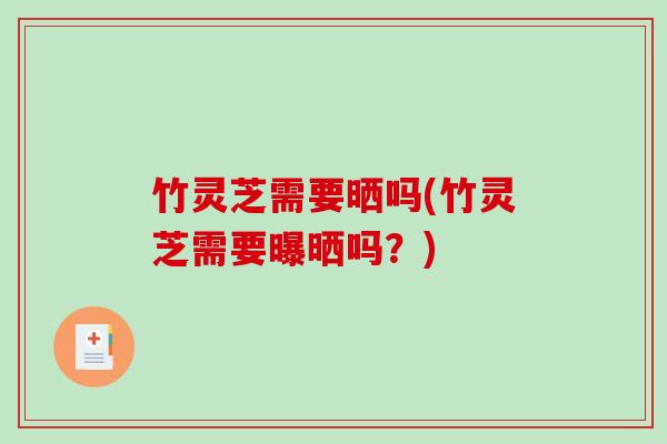 竹灵芝需要晒吗(竹灵芝需要曝晒吗?) 竹灵芝需要晒吗(竹灵芝需要曝晒吗?)