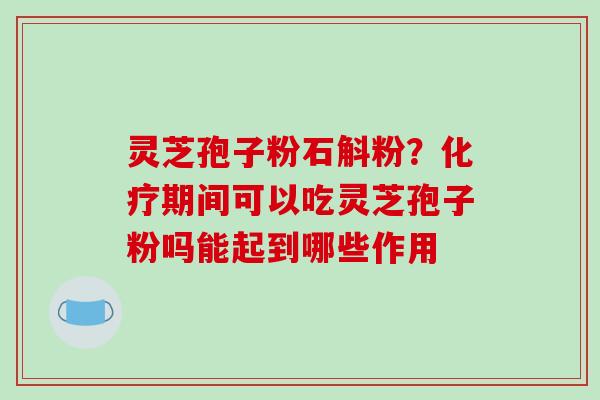 灵芝孢子粉石斛粉？化疗期间可以吃灵芝孢子粉吗能起到哪些作用