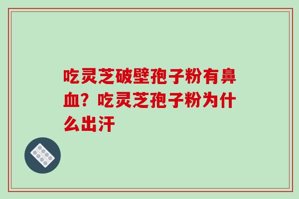 吃灵芝破壁孢子粉有鼻血？吃灵芝孢子粉为什么出汗
