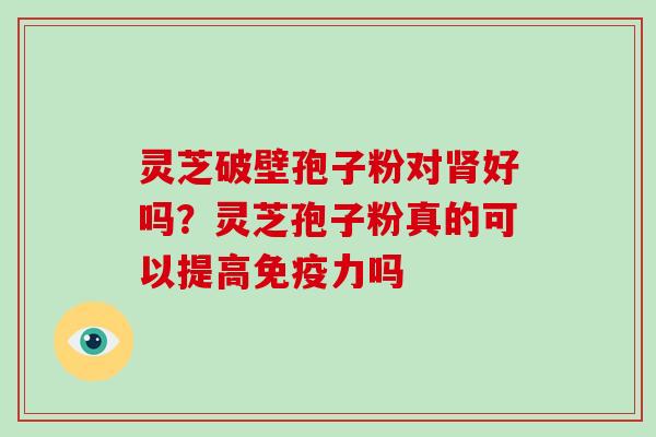 灵芝破壁孢子粉对肾好吗？灵芝孢子粉真的可以提高免疫力吗