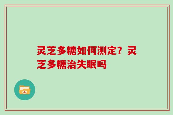 灵芝多糖如何测定？灵芝多糖治失眠吗