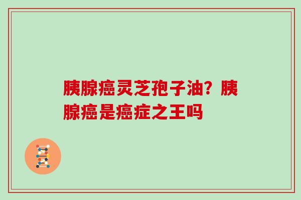 胰腺灵芝孢子油?胰腺是症之王吗 胰腺灵芝孢子油?胰腺是症之王吗