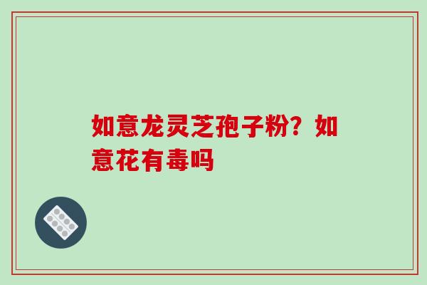 如意龙灵芝孢子粉？如意花有毒吗