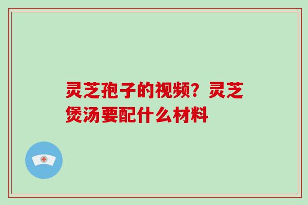 灵芝孢子的视频？灵芝煲汤要配什么材料