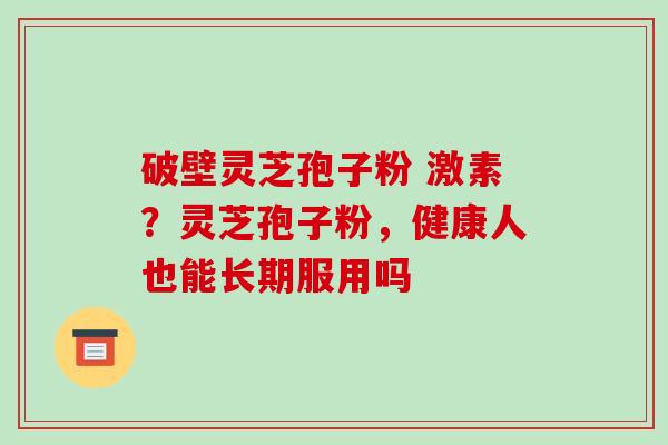 破壁灵芝孢子粉 激素?灵芝孢子粉,健康人也能长期服用吗 破壁灵芝孢子粉 激素?灵芝孢子粉,健康人也能长期服用吗