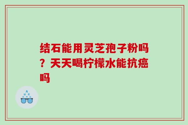 结石能用灵芝孢子粉吗？天天喝柠檬水能抗癌吗
