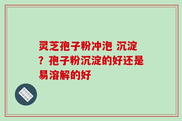 灵芝孢子粉冲泡 沉淀?孢子粉沉淀的好还是易溶解的好 灵芝孢子粉冲泡 沉淀?孢子粉沉淀的好还是易溶解的好