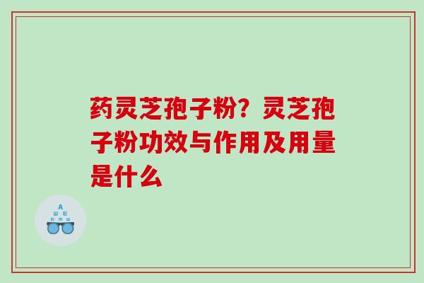 药灵芝孢子粉？灵芝孢子粉功效与作用及用量是什么