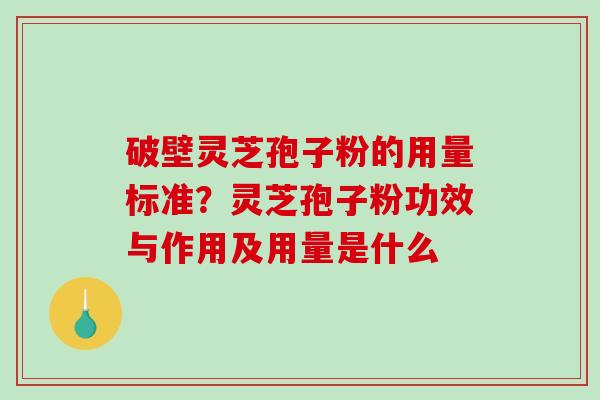 破壁灵芝孢子粉的用量标准？灵芝孢子粉功效与作用及用量是什么