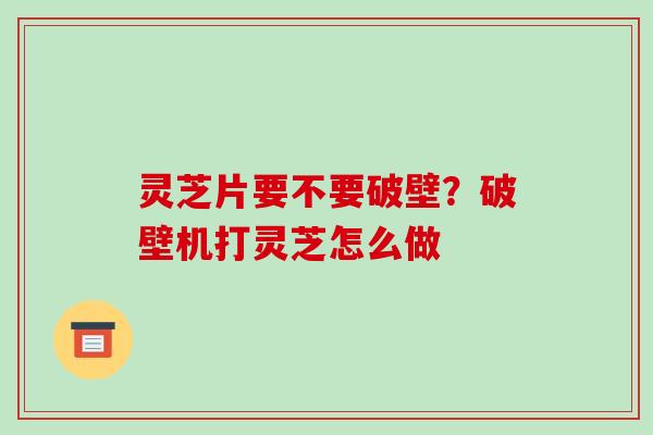 灵芝片要不要破壁?破壁机打灵芝怎么做 灵芝片要不要破壁?破壁机打灵芝怎么做