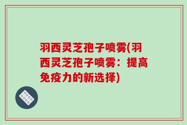 羽西灵芝孢子喷雾(羽西灵芝孢子喷雾：提高免疫力的新选择)